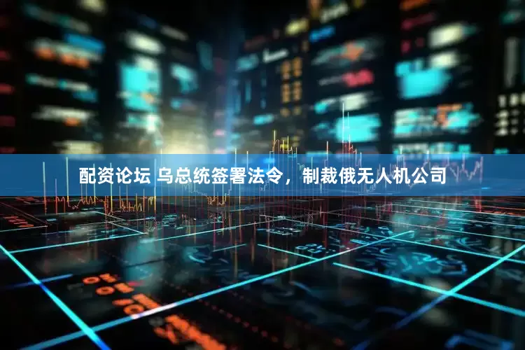 配资论坛 乌总统签署法令，制裁俄无人机公司