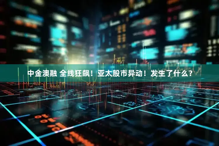 中金澳融 全线狂飙！亚太股市异动！发生了什么？
