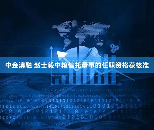 中金澳融 赵士毅中粮信托董事的任职资格获核准