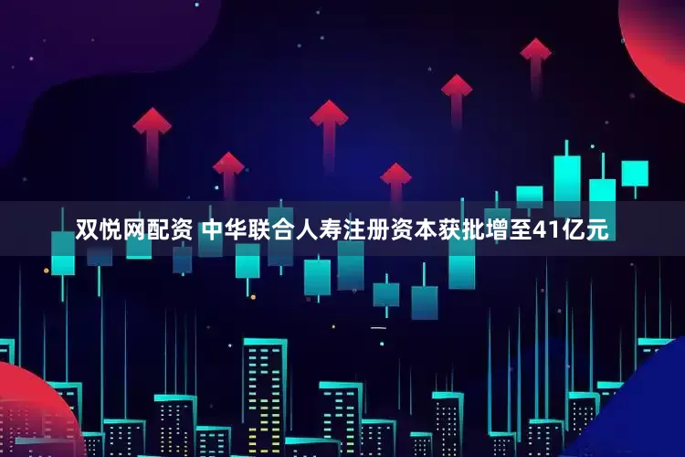 双悦网配资 中华联合人寿注册资本获批增至41亿元
