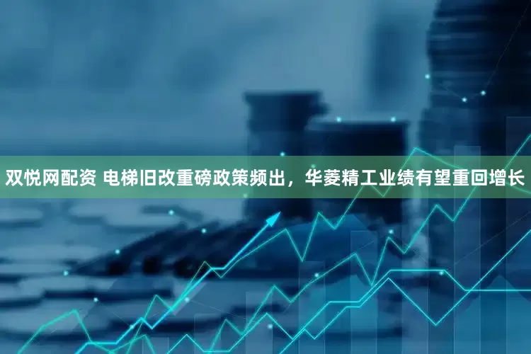 双悦网配资 电梯旧改重磅政策频出，华菱精工业绩有望重回增长