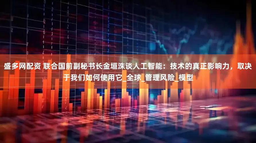 盛多网配资 联合国前副秘书长金垣洙谈人工智能：技术的真正影响力，取决于我们如何使用它_全球_管理风险_模型