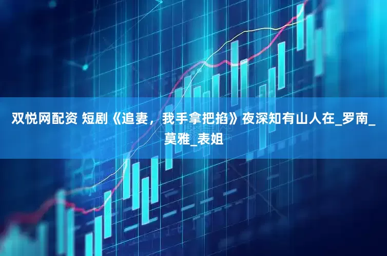 双悦网配资 短剧《追妻，我手拿把掐》夜深知有山人在_罗南_莫雅_表姐