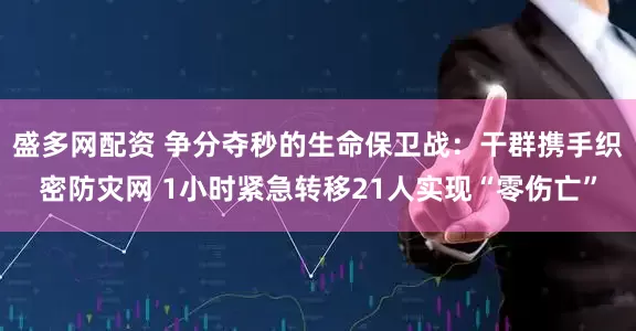 盛多网配资 争分夺秒的生命保卫战：干群携手织密防灾网 1小时紧急转移21人实现“零伤亡”