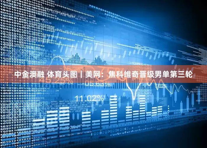 中金澳融 体育头图｜美网：焦科维奇晋级男单第三轮