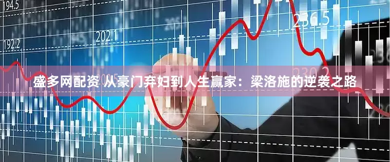 盛多网配资 从豪门弃妇到人生赢家：梁洛施的逆袭之路