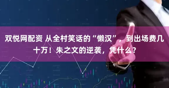双悦网配资 从全村笑话的“懒汉”，到出场费几十万！朱之文的逆袭，凭什么？