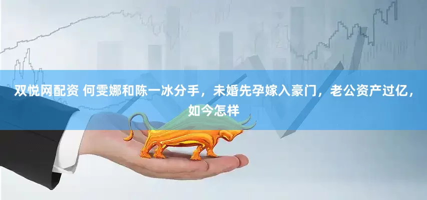 双悦网配资 何雯娜和陈一冰分手，未婚先孕嫁入豪门，老公资产过亿，如今怎样