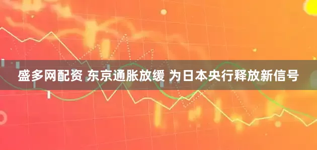 盛多网配资 东京通胀放缓 为日本央行释放新信号