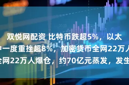 双悦网配资 比特币跌超5%，以太坊、狗狗币盘中一度重挫超8%，加密货币全网22万人爆仓，约70亿元蒸发，发生了什么？