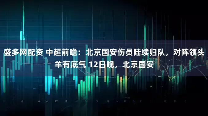 盛多网配资 中超前瞻：北京国安伤员陆续归队，对阵领头羊有底气 12日晚，北京国安